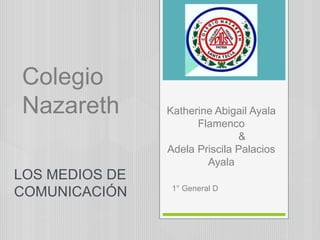 Katherine Abigail Ayala
Flamenco
&
Adela Priscila Palacios
Ayala
1° General D
Colegio
Nazareth
LOS MEDIOS DE
COMUNICACIÓN
 