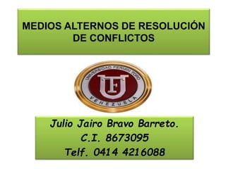 MEDIOS ALTERNOS DE RESOLUCIÓN
DE CONFLICTOS
Julio Jairo Bravo Barreto.
C.I. 8673095
Telf. 0414 4216088
 