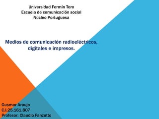 Universidad Fermín Toro
Escuela de comunicación social
Núcleo Portuguesa
Gusmar Araujo
C.I.25.161.807
Profesor: Claudio Fanzutto
Medios de comunicación radioeléctricos,
digitales e impresos.
 