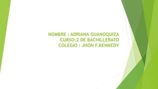 NOMBRE : ADRIANA GUANOQUIZA
CURSO:2 DE BACHILLERATO
COLEGIO : JHON F.KENNEDY
 