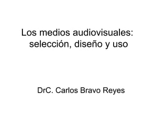 Los medios audiovisuales:  selección, diseño y uso DrC. Carlos Bravo Reyes 