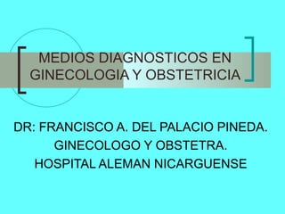 MEDIOS DIAGNOSTICOS EN
GINECOLOGIA Y OBSTETRICIA
DR: FRANCISCO A. DEL PALACIO PINEDA.
GINECOLOGO Y OBSTETRA.
HOSPITAL ALEMAN NICARGUENSE
 