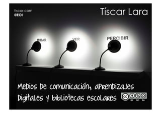 tiscar.com
@EOI                      Tíscar Lara




 Medios de comunicación, aprendizajes
 digitales y bibliotecas escolares
 