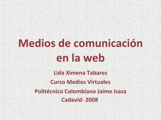 Medios de comunicación en la web Lida Ximena Tabares Curso Medios Virtuales Politécnico Colombiano Jaime Isaza Cadavid- 2008   