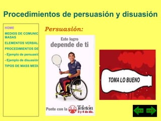 HOME MEDIOS DE COMUNICACIÓN DE  MASAS ELEMENTOS VERBALES Y NO VERBALES PROCEDIMIENTOS DE PERSUASIÓN Y DISUASIÓN - Ejemplo de persuasión - Ejemplo de disuasión TIPOS DE MASS MEDIA Persuasión: Procedimientos de persuasión y disuasión 