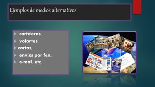 Ejemplos de medios alternativos
 carteleras,
 volantes,
 cartas,
 envíos por fax,
 e-mail, etc.
 