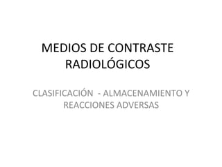 MEDIOS DE CONTRASTE
RADIOLÓGICOS
CLASIFICACIÓN - ALMACENAMIENTO Y
REACCIONES ADVERSAS
 