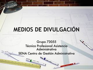 MEDIOS DE DIVULGACIÓN Grupo 73055 Técnico Profesional Asistencia Administrativa SENA Centro de Gestión Administrativa 