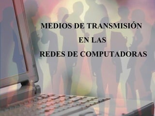 MEDIOS DE TRANSMISIÓN 
EN LAS 
REDES DE COMPUTADORAS 
 
