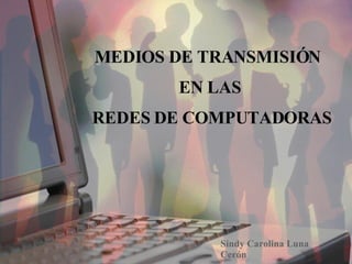 MEDIOS DE TRANSMISIÓN  EN LAS REDES DE COMPUTADORAS Sindy Carolina Luna Cerón 