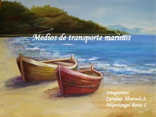 Medios de transporte marinos Integrantes:  Carolina Alvarado S. Miguelangel Rivas L 