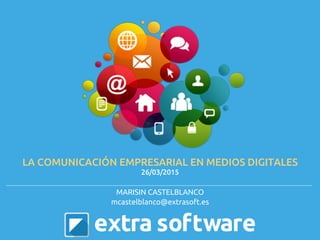 MARISIN CASTELBLANCO
mcastelblanco@extrasoft.es
LA COMUNICACIÓN EMPRESARIAL EN MEDIOS DIGITALES
26/03/2015
 