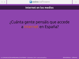 13
@ExtraSoftware / @MarisinC
¿Cuánta gente pensáis que accede
a Internet en España?
Internet en los medios
LA COMUNICACIÓN EMPRESARIAL EN INTERNET – Diciembre / 2015 - www.extrasoft.es