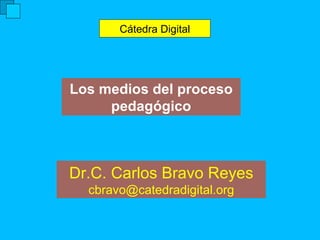 Los medios del proceso pedagógico Cátedra Digital Dr.C. Carlos Bravo Reyes [email_address] 