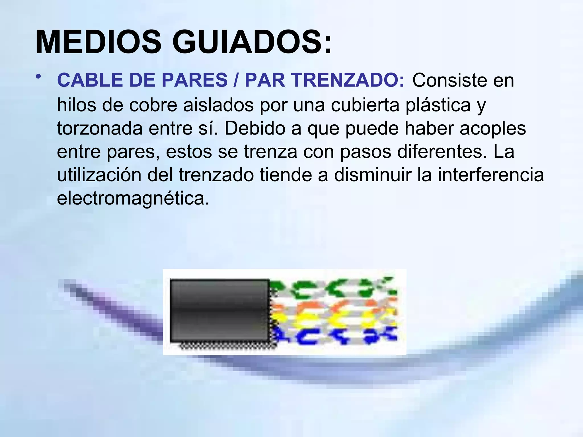 MEDIOS GUIADOS: CABLE DE PARES / PAR TRENZADO:   Consiste en hilos de cobre aislados por una cubierta plástica y torzonada entre sí. Debido a que puede haber acoples entre pares, estos se trenza con pasos diferentes. La utilización del trenzado tiende a disminuir la interferencia electromagnética. 