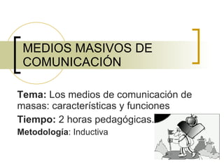MEDIOS MASIVOS DE COMUNICACIÓN Tema:  Los medios de comunicación de masas: características y funciones Tiempo:  2 horas pedagógicas. Metodología : Inductiva 