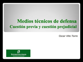 Medios técnicos de defensa
Cuestión previa y cuestión prejudicial
Oscar Vite Torre
 