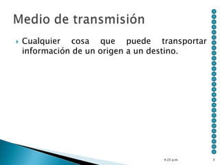    Cualquier cosa que puede transportar
    información de un origen a un destino.




                                 4:23 p.m.   3
 