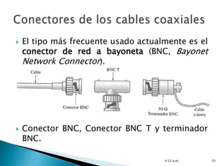    El tipo más frecuente usado actualmente es el
    conector de red a bayoneta (BNC, Bayonet
    Network Connector).




   Conector BNC, Conector BNC T y terminador
    BNC.

                                      4:23 p.m.     35
 