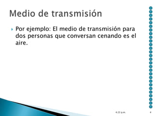    Por ejemplo: El medio de transmisión para
    dos personas que conversan cenando es el
    aire.




                                     4:23 p.m.   4
 
