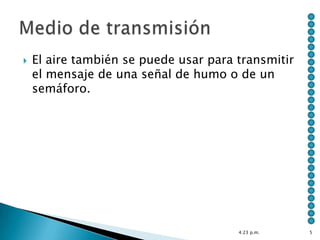    El aire también se puede usar para transmitir
    el mensaje de una señal de humo o de un
    semáforo.




                                       4:23 p.m.    5
 