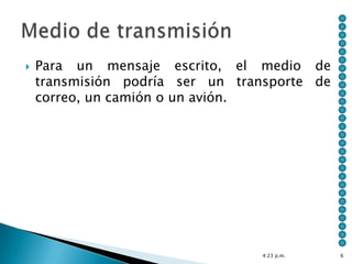    Para un mensaje escrito, el medio de
    transmisión podría ser un transporte de
    correo, un camión o un avión.




                                 4:23 p.m.    6
 