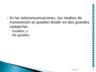    En las telecomunicaciones, los medios de
    transmisión se pueden dividir en dos grandes
    categorías:
    ◦ Guiados, y
    ◦ No guiados.




                                      4:23 p.m.    8
 