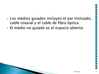    Los medios guiados incluyen el par trenzado,
    cable coaxial y el cable de fibra óptica.
   El medio no guiado es el espacio abierto.




                                      4:23 p.m.    9
 