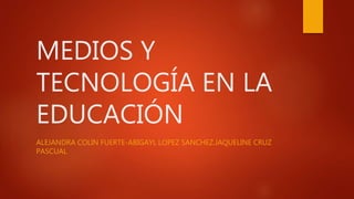 MEDIOS Y
TECNOLOGÍA EN LA
EDUCACIÓN
ALEJANDRA COLIN FUERTE-ABIGAYL LOPEZ SANCHEZ.JAQUELINE CRUZ
PASCUAL
 