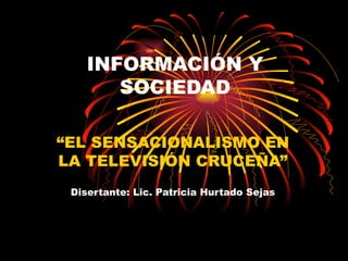 INFORMACIÓN Y SOCIEDAD “ EL SENSACIONALISMO EN LA TELEVISIÓN CRUCEÑA” Disertante: Lic. Patricia Hurtado Sejas 