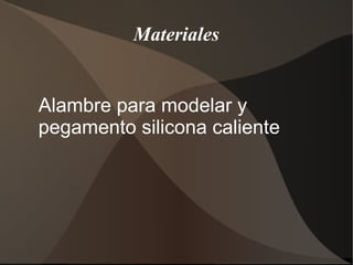 Materiales
Alambre para modelar y
pegamento silicona caliente
 