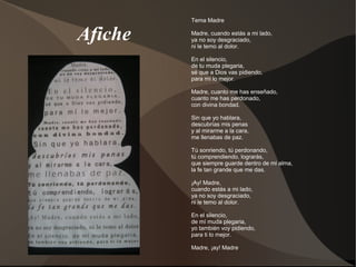 Afiche
Tema Madre
Madre, cuando estás a mi lado,
ya no soy desgraciado,
ni le temo al dolor.
En el silencio,
de tu muda plegaria,
sé que a Dios vas pidiendo,
para mí lo mejor.
Madre, cuanto me has enseñado,
cuanto me has perdonado,
con divina bondad.
Sin que yo hablara,
descubrías mis penas
y al mirarme a la cara,
me llenabas de paz.
Tú sonriendo, tú perdonando,
tú comprendiendo, lograrás,
que siempre guarde dentro de mi alma,
la fe tan grande que me das.
¡Ay! Madre,
cuando estás a mi lado,
ya no soy desgraciado,
ni le temo al dolor.
En el silencio,
de mí muda plegaria,
yo también voy pidiendo,
para ti lo mejor.
Madre, ¡ay! Madre.
 