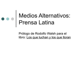 Medios Alternativos:
Prensa Latina
Prólogo de Rodolfo Walsh para el
libro: Los que luchan y los que lloran
 