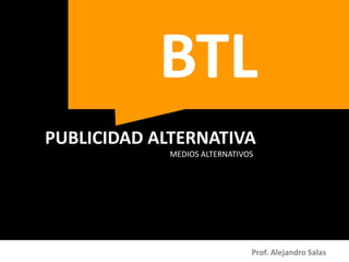 BTL
PUBLICIDAD ALTERNATIVA
MEDIOS ALTERNATIVOS

Prof. Alejandro Salas

 