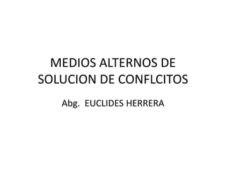 MEDIOS ALTERNOS DE
SOLUCION DE CONFLCITOS
Abg. EUCLIDES HERRERA
 