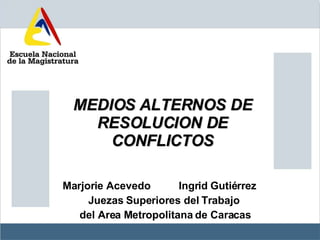 MEDIOS ALTERNOS DE RESOLUCION DE CONFLICTOS Marjorie Acevedo  Ingrid Gutiérrez  Juezas Superiores del Trabajo del Area Metropolitana de Caracas 