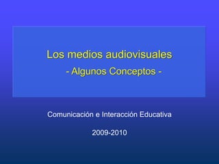 Los medios audiovisuales
     - Algunos Conceptos -



Comunicación e Interacción Educativa

            2009-2010
 