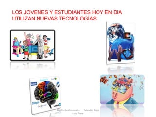 LOS JOVENES Y ESTUDIANTES HOY EN DIA
UTILIZAN NUEVAS TECNOLOGÍAS
Medios Audiovisuales Mendez Rojas
Lucy Teare
 