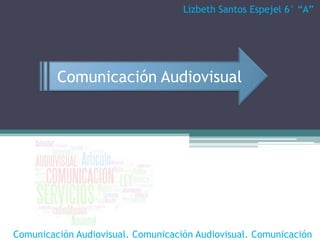 Lizbeth SantosEspejel 6° “A” Comunicación Audiovisual Comunicación Audiovisual. Comunicación Audiovisual. Comunicación 