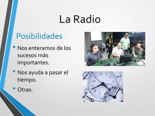 La Radio
Posibilidades
• Nos enteramos de los
sucesos más
importantes.
• Nos ayuda a pasar el
tiempo.
• Otras.
 