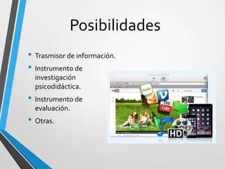Posibilidades
• Trasmisor de información.
• Instrumento de
investigación
psicodidáctica.
• Instrumento de
evaluación.
• Otras.
 