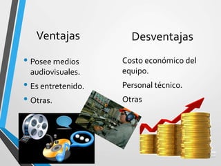Ventajas
• Posee medios
audiovisuales.
• Es entretenido.
• Otras.
Desventajas
Costo económico del
equipo.
Personal técnico.
Otras
 