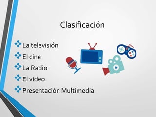Clasificación
La televisión
El cine
La Radio
El video
Presentación Multimedia
 