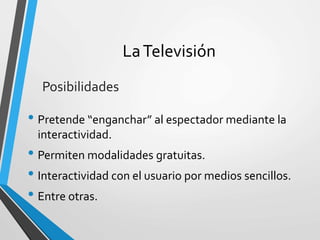 LaTelevisión
• Pretende “enganchar” al espectador mediante la
interactividad.
• Permiten modalidades gratuitas.
• Interactividad con el usuario por medios sencillos.
• Entre otras.
Posibilidades
 
