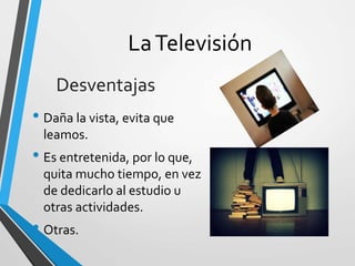 LaTelevisión
• Daña la vista, evita que
leamos.
• Es entretenida, por lo que,
quita mucho tiempo, en vez
de dedicarlo al estudio u
otras actividades.
• Otras.
Desventajas
 