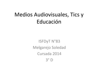 Medios Audiovisuales, Tics y 
Educación 
ISFDyT N°83 
Melgarejo Soledad 
Cursada 2014 
3° D 
 
