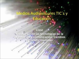 Medios Audiovisuales TIC´s y
Educación
Clase
Revolución de las tecnologías de la
información y comunicación, Cambios
y Transformaciones
 