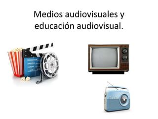 Medios audiovisuales y
educación audiovisual.
 