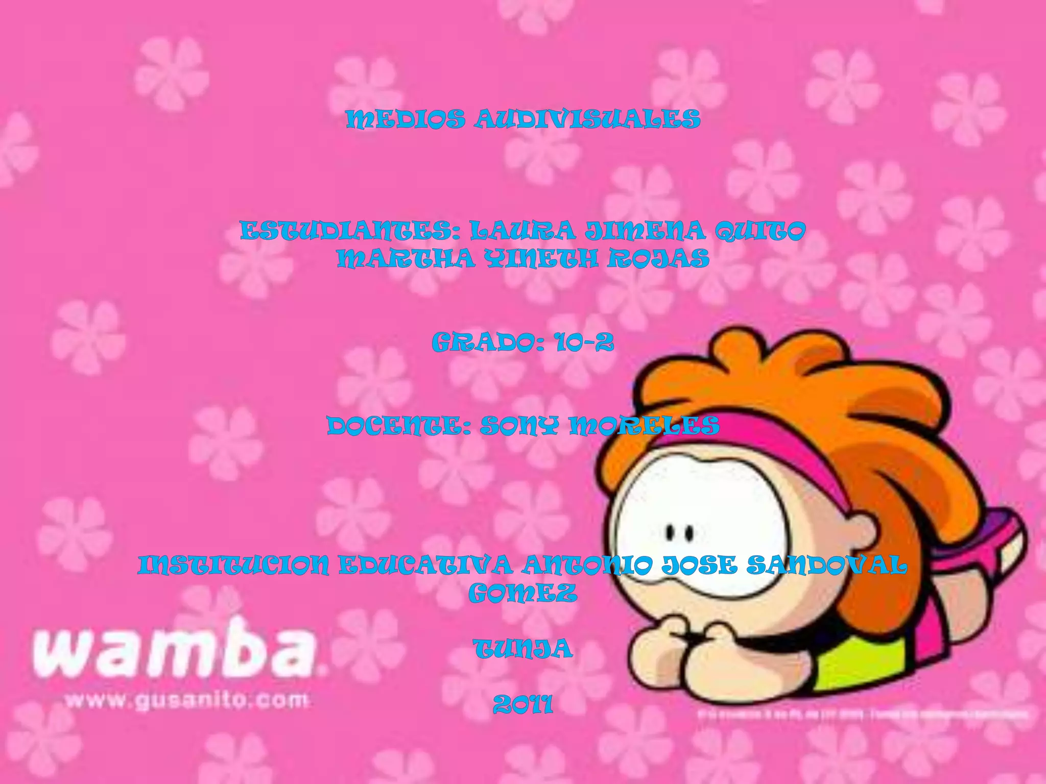MEDIOS AUDIVISUALES ESTUDIANTES: LAURA JIMENA QUITO MARTHA YINETH ROJAS GRADO: 10-2 DOCENTE: SONY MORELES INSTITUCION EDUCATIVA ANTONIO JOSE SANDOVAL GOMEZ TUNJA 2011  