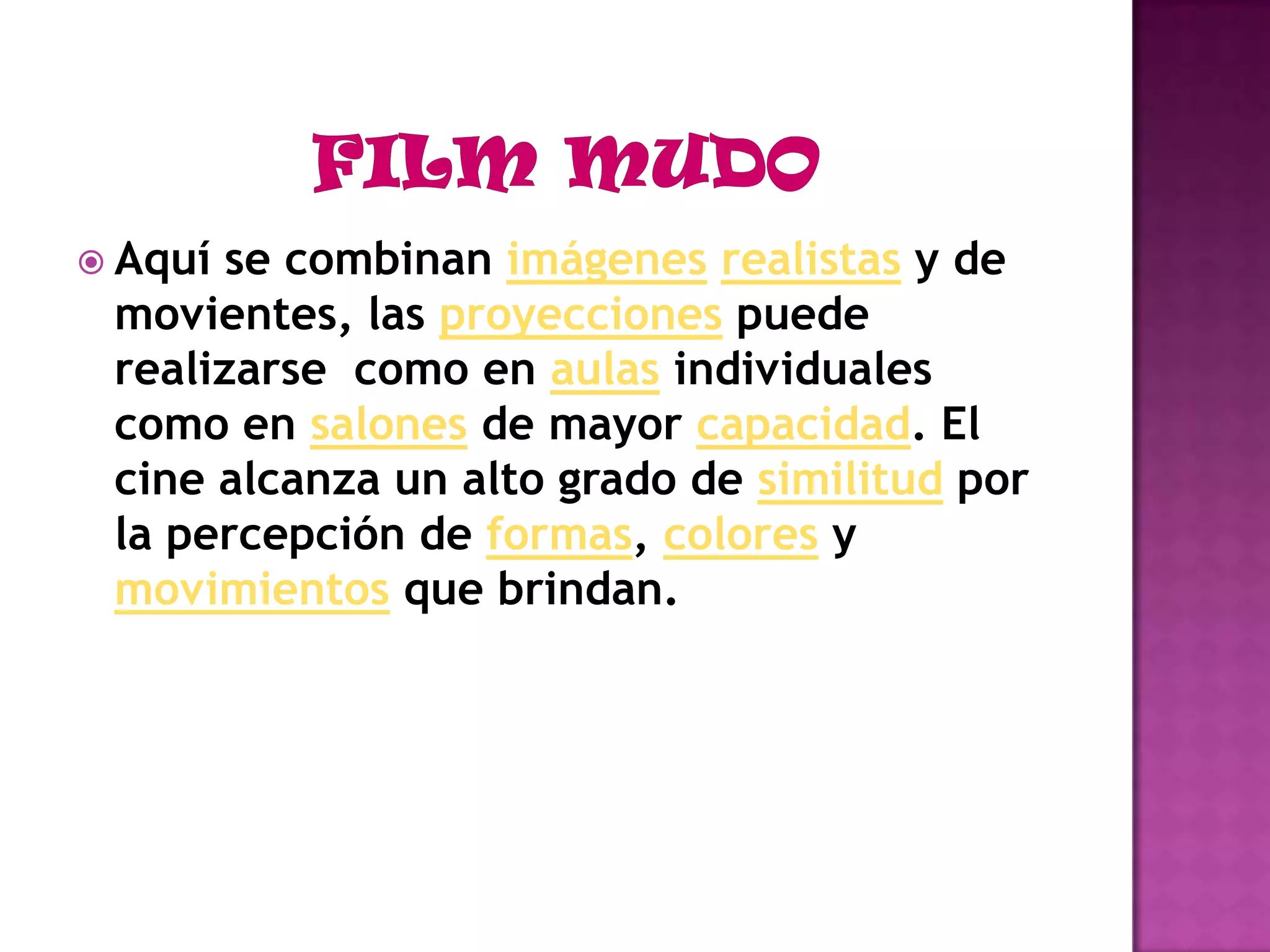 FILM MUDOAquí se combinan imágenesrealistas y de movientes, las proyecciones puede realizarse  como en aulas individuales como en salones de mayor capacidad. El cine alcanza un alto grado de similitud por la percepción de formas, colores y movimientos que brindan.